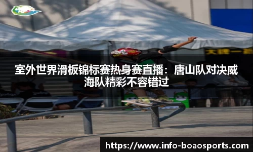室外世界滑板锦标赛热身赛直播：唐山队对决威海队精彩不容错过