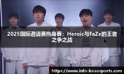 2025国际邀请赛热身赛：Heroic与FaZe的王者之争之战