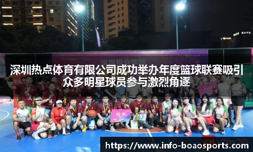 深圳热点体育有限公司成功举办年度篮球联赛吸引众多明星球员参与激烈角逐