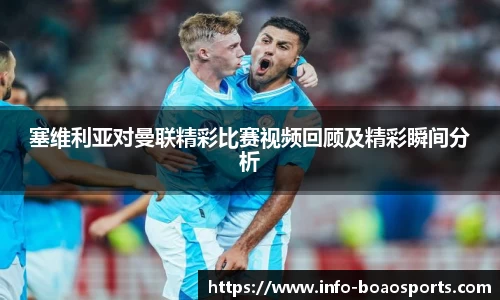 塞维利亚对曼联精彩比赛视频回顾及精彩瞬间分析